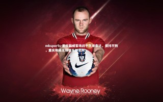 mksports-重庆斯威客场战平天津泰达，保持不败，重庆斯威足球俱乐部官网