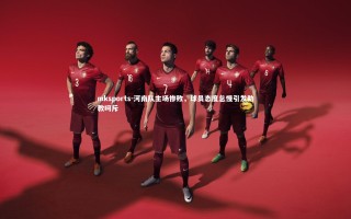 mksports-河南队主场惨败，球员态度怠慢引发助教呵斥