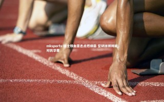 mksports-瑞士铁血意志点燃绿茵 坚韧拼搏铸就对抗华章
