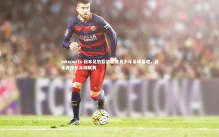 mksports-日本足协投资新建青少年足球基地，日本青少年足球联赛