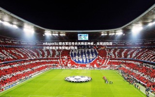 mksports-橙衣军团奇兵天降显神威，关键战役荷兰悍将超常发挥锁定胜局