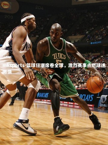 mksports-篮球狂潮席卷全球，激烈赛事点燃球迷激情
