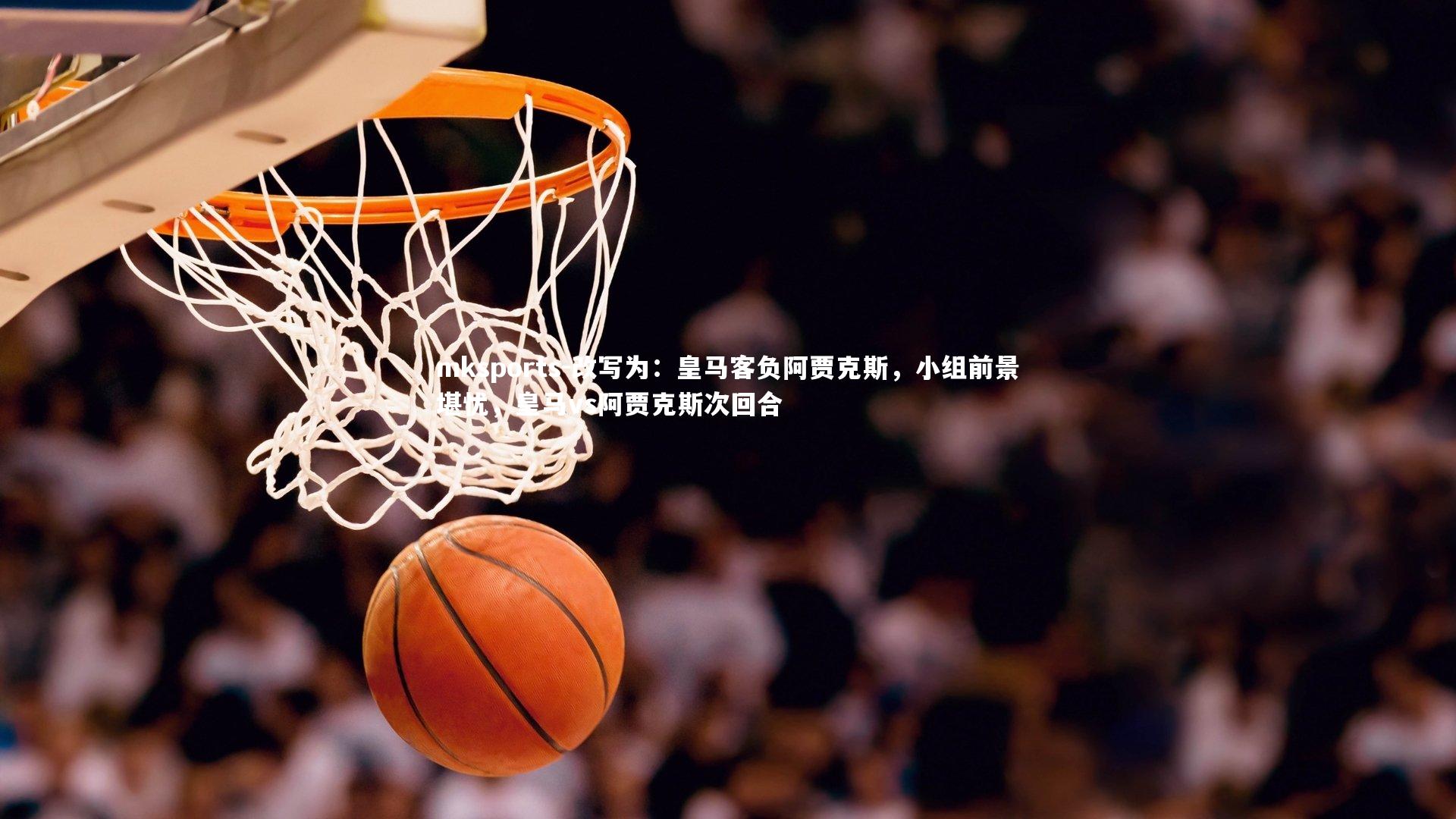 mksports-改写为：皇马客负阿贾克斯，小组前景堪忧，皇马vs阿贾克斯次回合-第2张图片-mksports