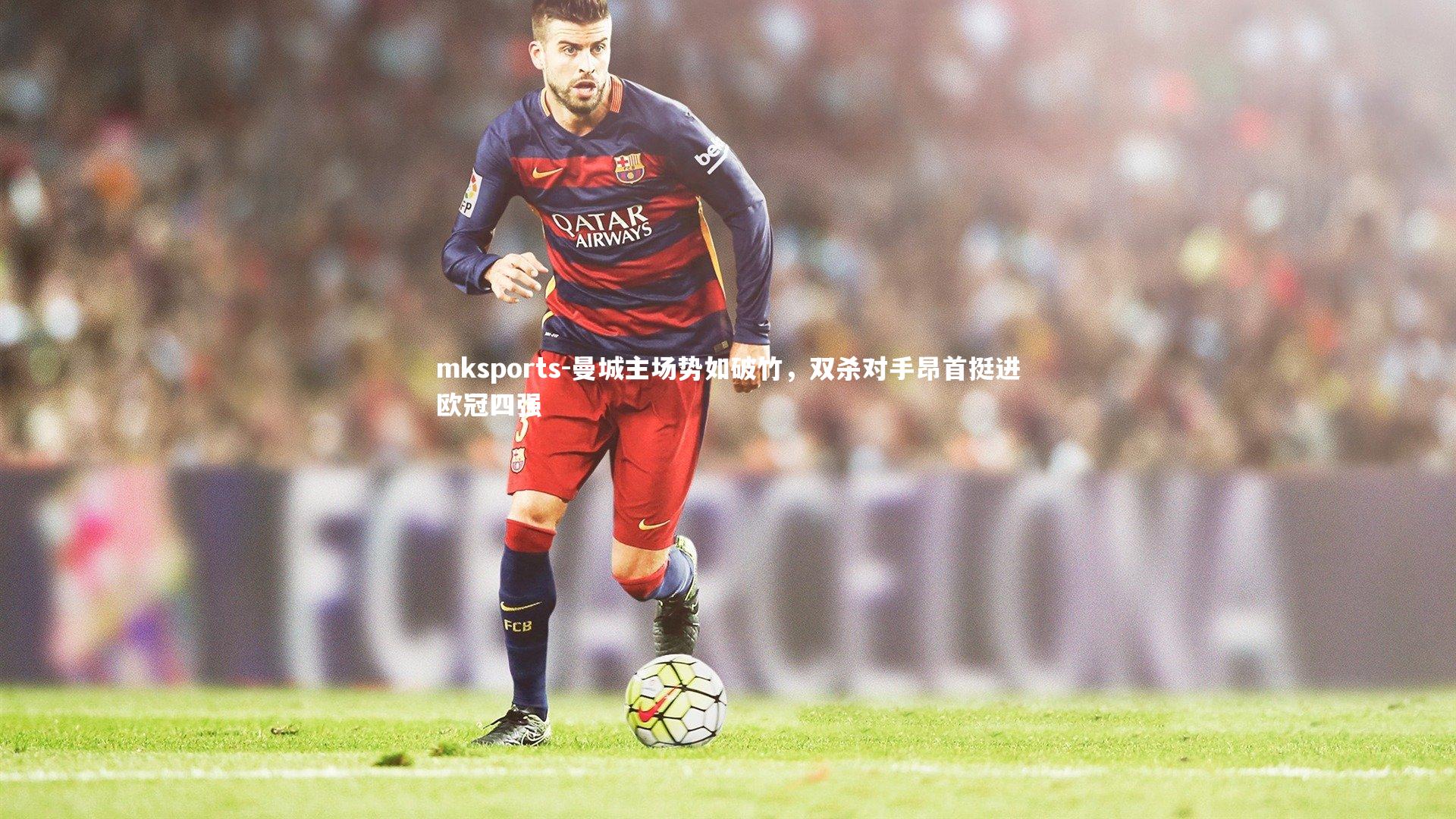 mksports-曼城主场势如破竹，双杀对手昂首挺进欧冠四强-第2张图片-mksports