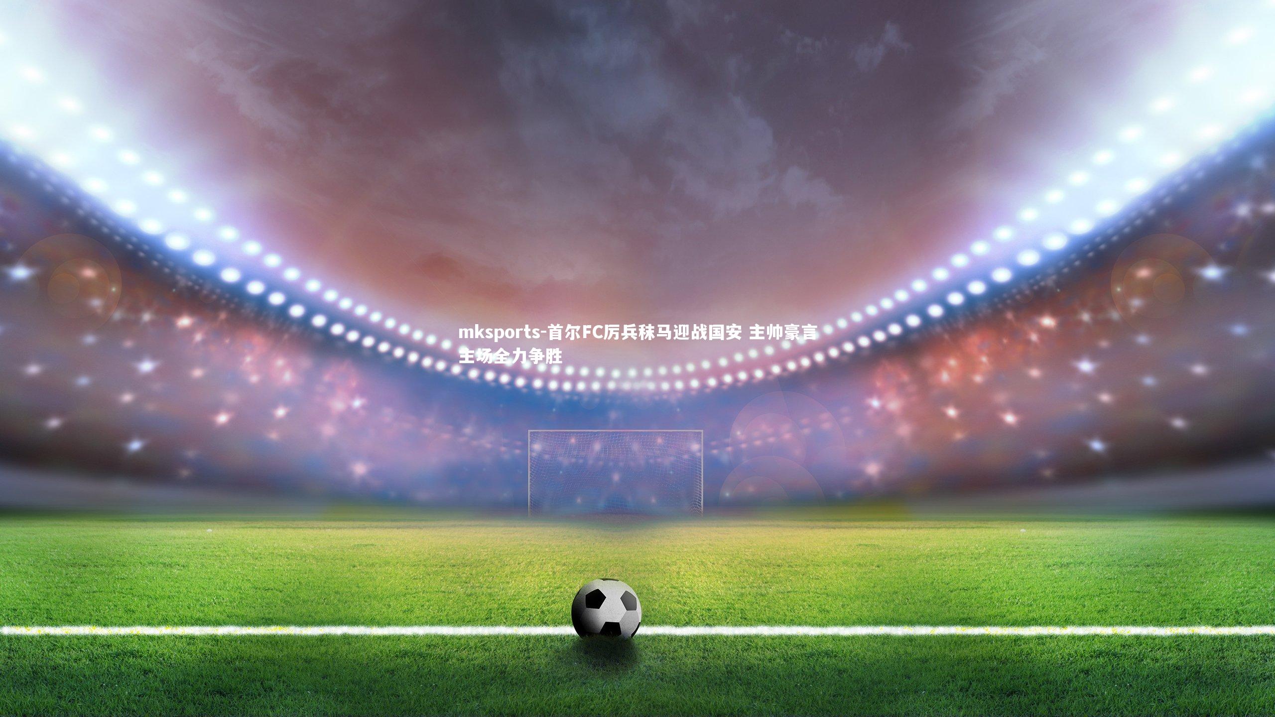 mksports-首尔FC厉兵秣马迎战国安 主帅豪言主场全力争胜-第2张图片-mksports